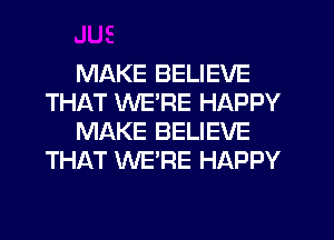 MAKE BELIEVE
THAT WERE HAPPY
MAKE BELIEVE
THAT WERE HAPPY