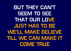 BUT THEY CAN'T
SEEM TO SEE
THAT OUR LOVE
JUST HAS TO BE
WE'LL MAKE BELIEVE
TILL WE CAN MAKE IT
COME TRUE