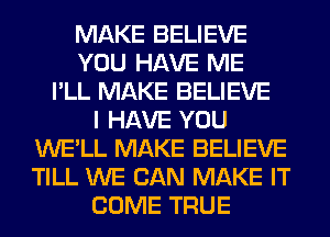 MAKE BELIEVE
YOU HAVE ME
I'LL MAKE BELIEVE
I HAVE YOU
WE'LL MAKE BELIEVE
TILL WE CAN MAKE IT
COME TRUE