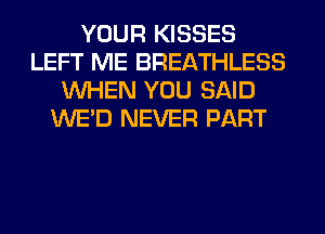 YOUR KISSES
LEFT ME BREATHLESS
WHEN YOU SAID
WE'D NEVER PART