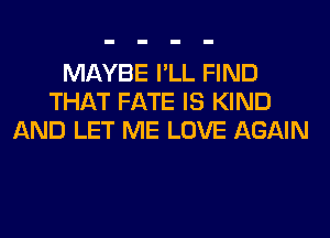 MAYBE I'LL FIND
THAT FATE IS KIND
AND LET ME LOVE AGAIN