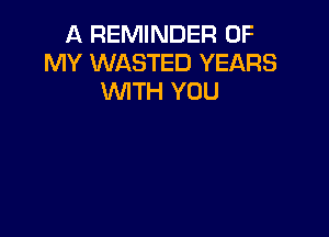 A REMINDER OF
MY WASTED YEARS
WITH YOU
