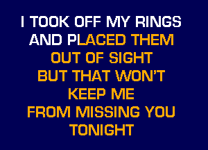 I TOOK OFF MY RINGS
AND PLACED THEM
OUT OF SIGHT
BUT THAT WON'T
KEEP ME
FROM MISSING YOU
TONIGHT