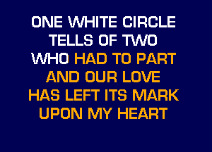 ONE XM-IITE CIRCLE
TELLS OF TWO
WHO HAD TO PART
f-XND OUR LOVE
HAS LEFT ITS MARK
UPON MY HEART