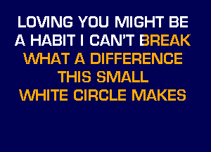LOVING YOU MIGHT BE
A HABIT I CAN'T BREAK
WHAT A DIFFERENCE
THIS SMALL
WHITE CIRCLE MAKES
