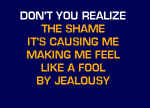 DON'T YOU REALIZE
THE SHAME
IT'S CAUSING ME
MAKING ME FEEL
LIKE A FOOL
BY JEALOUSY