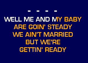 WELL ME AND MY BABY
ARE GOIN' STEADY
WE AIN'T MARRIED

BUT WERE
GETI'IM READY