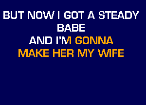 BUT NOW I GOT A STEADY
BABE
AND I'M GONNA
MAKE HER MY WIFE