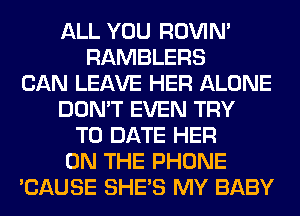 ALL YOU ROVIN'
RAMBLERS
CAN LEAVE HER ALONE
DON'T EVEN TRY
TO DATE HER
ON THE PHONE
'CAUSE SHE'S MY BABY
