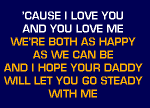 'CAUSE I LOVE YOU
AND YOU LOVE ME
WERE BOTH AS HAPPY
AS WE CAN BE
AND I HOPE YOUR DADDY
WILL LET YOU GO STEADY
WITH ME