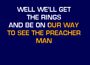 WELL WE'LL GET
THE RINGS
AND BE ON OUR WAY
TO SEE THE PREACHER
MAN