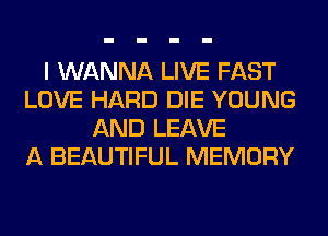 I WANNA LIVE FAST
LOVE HARD DIE YOUNG
AND LEAVE
A BEAUTIFUL MEMORY