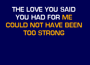 THE LOVE YOU SAID
YOU HAD FOR ME
COULD NOT HAVE BEEN
T00 STRONG