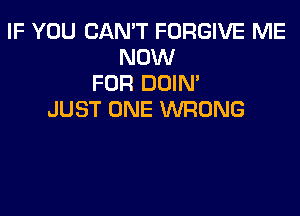 IF YOU CAN'T FORGIVE ME
NOW
FOR DOIN'

JUST ONE WRONG