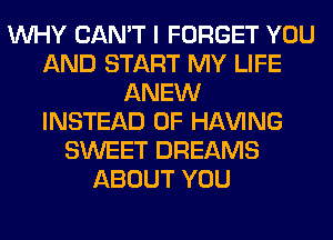 WHY CAN'T I FORGET YOU
AND START MY LIFE
ANEW
INSTEAD OF Hl-W'ING
SWEET DREAMS
ABOUT YOU