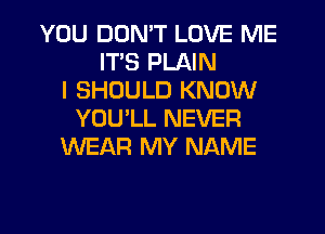 YOU DON'T LOVE ME
ITS PLAIN
I SHOULD KNOW
YOU LL NEVER
WEAR MY NAME