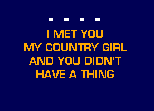 I MET YOU
MY COUNTRY GIRL

AND YOU DIDN'T
HAVE A THING