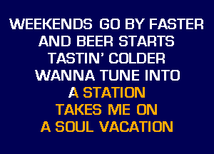 WEEKENDS GO BY FASTER
AND BEER STARTS
TASTIN' COLDER
WANNA TUNE INTO
A STATION
TAKES ME ON
A SOUL VACATION