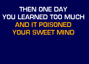 THEN ONE DAY
YOU LEARNED TOO MUCH
AND IT POISONED
YOUR SWEET MIND