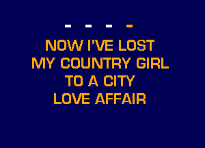 NOW I'VE LOST
MY COUNTRY GIRL

TO A CITY
LOVE AFFAIR