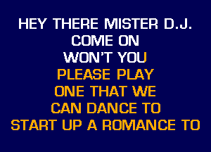 HEY THERE MISTER D.J.
COME ON
WON'T YOU
PLEASE PLAY
ONE THAT WE
CAN DANCE TO
START UP A ROMANCE TO