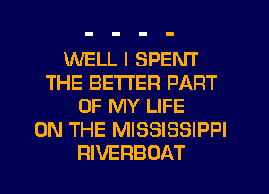 WELL I SPENT
THE BETTER PART
OF MY LIFE
ON THE MISSISSIPPI
RIVERBOAT