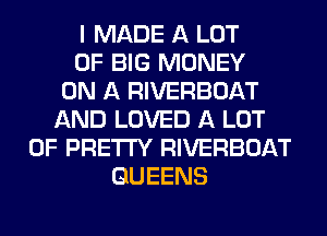 I MADE A LOT
OF BIG MONEY
ON A RIVERBOAT
AND LOVED A LOT
OF PRETTY RIVERBOAT
QUEENS