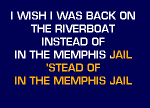 I WISH I WAS BACK ON
THE RIVERBOAT
INSTEAD OF
IN THE MEMPHIS JAIL
'STEAD OF
IN THE MEMPHIS JAIL