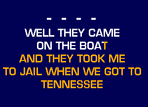 WELL THEY GAME
ON THE BOAT
AND THEY TOOK ME
TO JAIL WHEN WE GOT TO
TENNESSEE