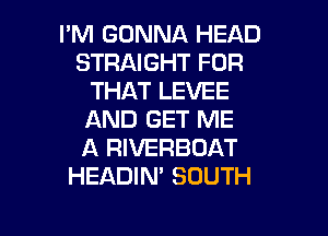 I'M GONNA HEAD
STRAIGHT FOR
THAT LEVEE
AND GET ME
A RIVERBUAT
HEADIM SOUTH
