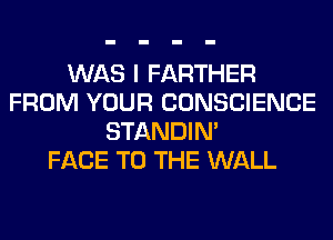 WAS I FARTHER
FROM YOUR CONSCIENCE
STANDIN'

FACE TO THE WALL