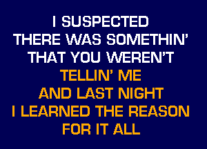 I SUSPECTED
THERE WAS SOMETHIN'
THAT YOU WEREN'T
TELLIM ME
AND LAST NIGHT
I LEARNED THE REASON
FOR IT ALL