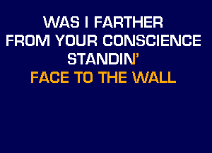 WAS I FARTHER
FROM YOUR CONSCIENCE
STANDIN'

FACE TO THE WALL