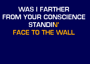 WAS I FARTHER
FROM YOUR CONSCIENCE
STANDIN'

FACE TO THE WALL