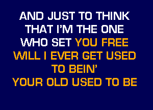AND JUST TO THINK
THAT I'M THE ONE
WHO SET YOU FREE
WILL I EVER GET USED
TO BEIN'

YOUR OLD USED TO BE