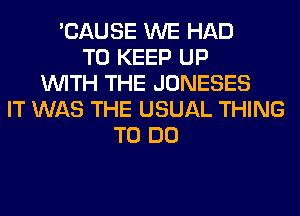 'CAUSE WE HAD
TO KEEP UP
WITH THE JONESES
IT WAS THE USUAL THING
TO DO