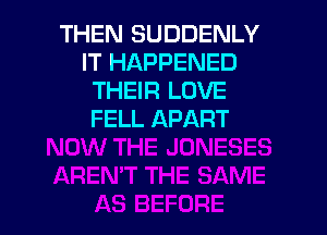 THEN SUDDENLY
IT HAPPENED
THEIR LOVE

FELL APART