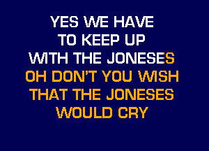 YES WE HAVE
TO KEEP UP
1WITH THE JONESES
0H DOMT YOU WISH
THAT THE JONESES
WOULD CRY