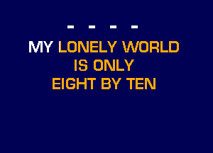 MY LONELY WORLD
IS ONLY

EIGHT BY TEN