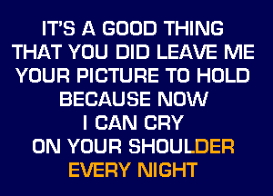 ITS A GOOD THING
THAT YOU DID LEAVE ME
YOUR PICTURE TO HOLD

BECAUSE NOW
I CAN CRY
ON YOUR SHOULDER
EVERY NIGHT