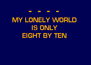 MY LONELY WORLD
IS ONLY

EIGHT BY TEN