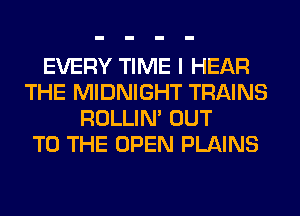 EVERY TIME I HEAR
THE MIDNIGHT TRAINS
ROLLIN' OUT
TO THE OPEN PLAINS