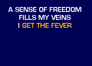 A SENSE 0F FREEDOM
FILLS MY VEINS
I GET THE FEVER

g