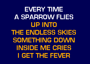 EVERY TIME
A SPARROW FLIES
UP INTO
THE ENDLESS SKIES
SOMETHING DOWN
INSIDE ME CRIES
I GET THE FEVER