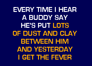 EVERY TIME I HEAR
A BUDDY SAY
HE'S PUT LOTS

OF DUST AND CLAY
BETWEEN HIM

AND YESTERDAY
I GET THE FEVER