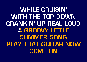 WHILE CRUISIN'
WITH THE TOP DOWN
CRANKIN' UP REAL LOUD
A GRUDW LITTLE
SUMMER SONG
PLAY THAT GUITAR NOW
COME ON