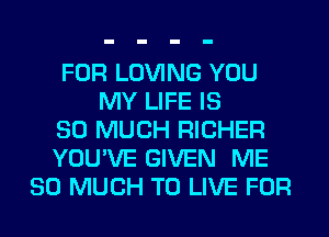 FOR LOVING YOU
MY LIFE IS
SO MUCH RICHER
YOU'VE GIVEN ME
SO MUCH TO LIVE FOR