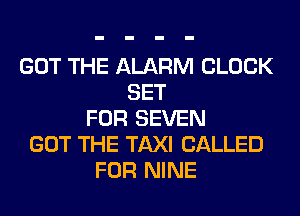 GOT THE ALARM CLOCK
SET
FOR SEVEN
GOT THE TAXI CALLED
FOR NINE