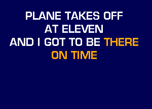 PLANE TAKES OFF
AT ELEVEN
AND I GOT TO BE THERE
ON TIME