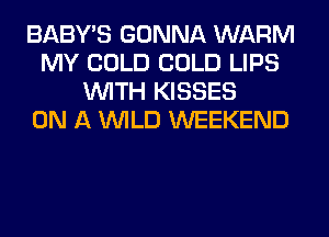 BABY'S GONNA WARM
MY COLD COLD LIPS
WITH KISSES
ON A WILD WEEKEND